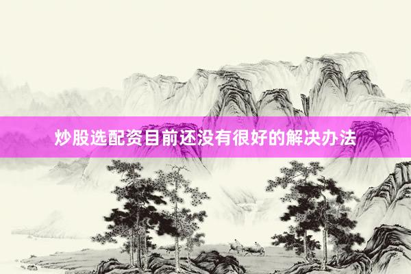 炒股选配资目前还没有很好的解决办法