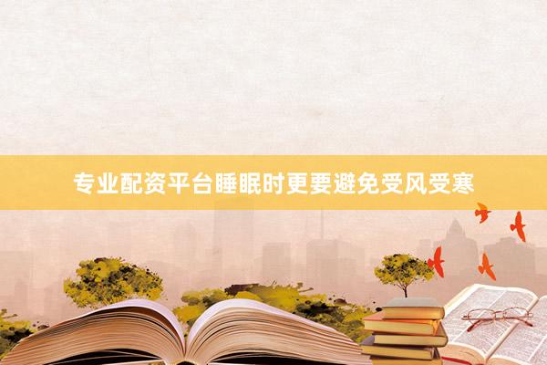 专业配资平台睡眠时更要避免受风受寒
