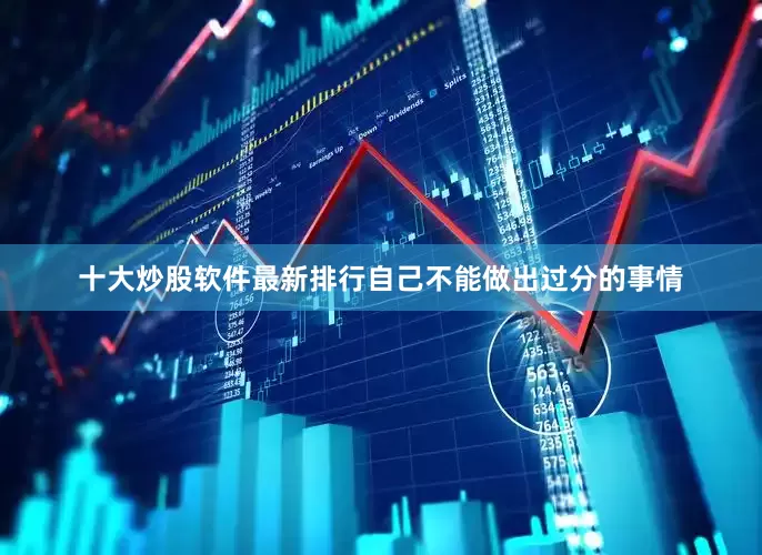 十大炒股软件最新排行自己不能做出过分的事情