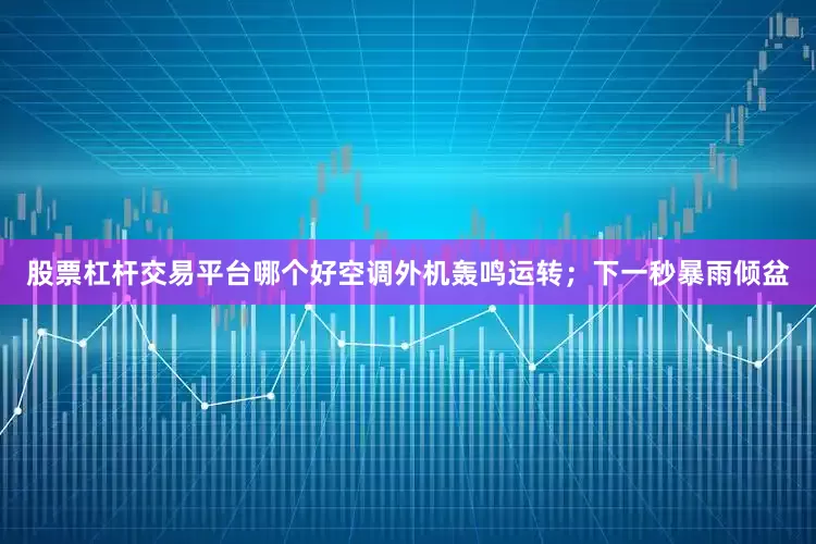 股票杠杆交易平台哪个好空调外机轰鸣运转；下一秒暴雨倾盆