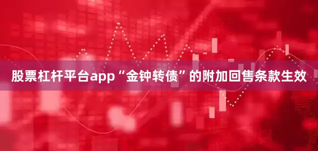 股票杠杆平台app“金钟转债”的附加回售条款生效