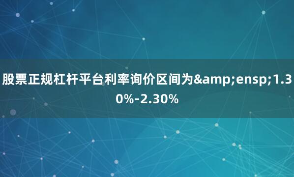 股票正规杠杆平台利率询价区间为&ensp;1.30%-2.30%