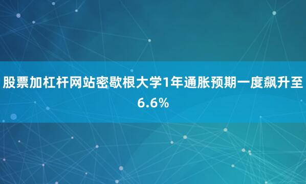 股票加杠杆网站密歇根大学1年通胀预期一度飙升至6.6%