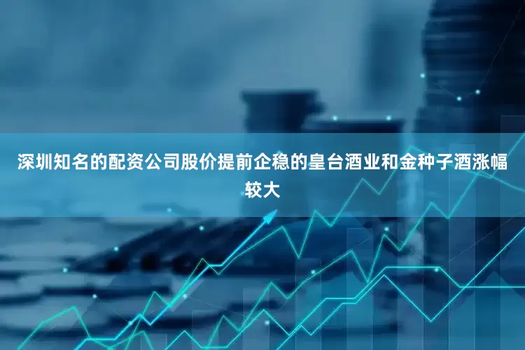 深圳知名的配资公司股价提前企稳的皇台酒业和金种子酒涨幅较大