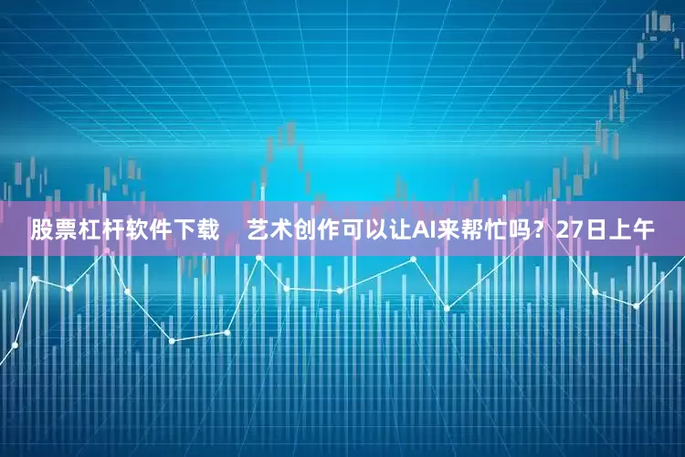 股票杠杆软件下载    艺术创作可以让AI来帮忙吗？27日上午