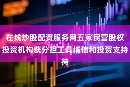 在线炒股配资服务网五家民营股权投资机构获分担工具增信和投资支持