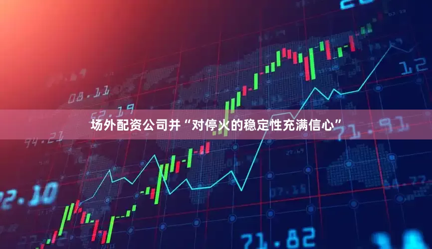 场外配资公司并“对停火的稳定性充满信心”