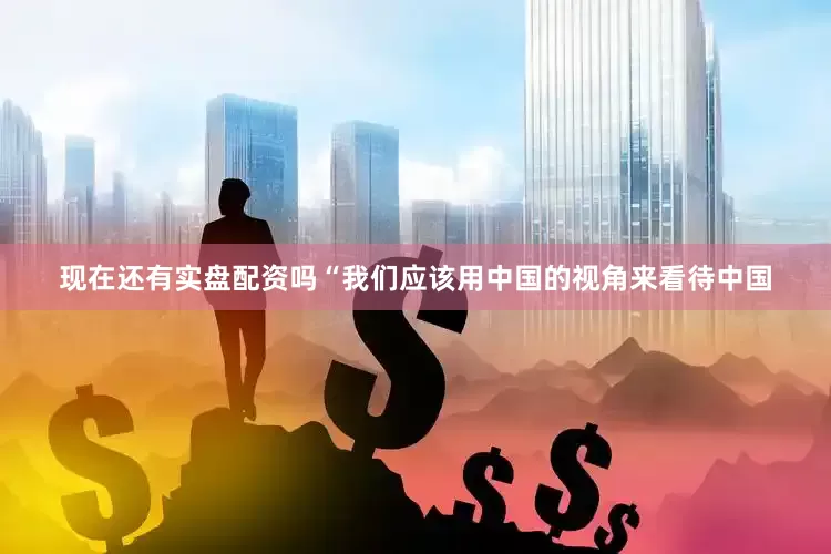 现在还有实盘配资吗“我们应该用中国的视角来看待中国