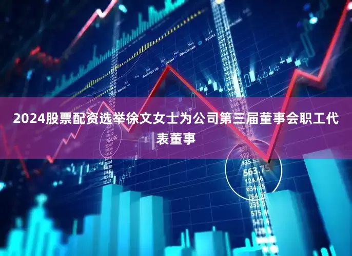 2024股票配资选举徐文女士为公司第三届董事会职工代表董事
