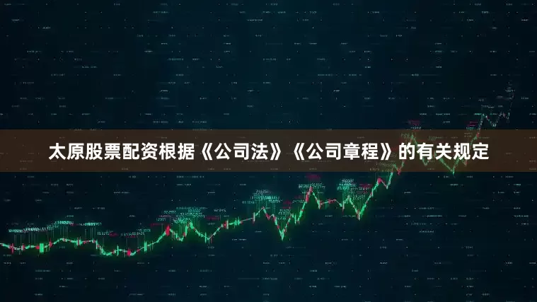 太原股票配资根据《公司法》《公司章程》的有关规定