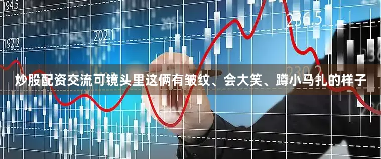 炒股配资交流可镜头里这俩有皱纹、会大笑、蹲小马扎的样子