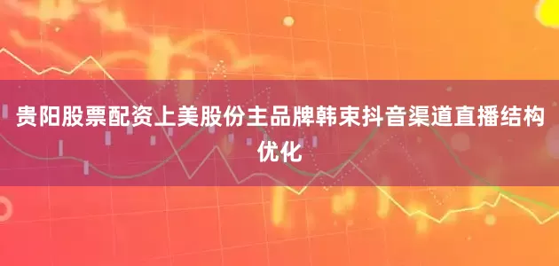 贵阳股票配资上美股份主品牌韩束抖音渠道直播结构优化