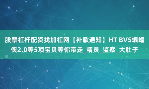 股票杠杆配资找加杠网【补款通知】HT BVS蝙蝠侠2.0等5项宝贝等你带走_精灵_监察_大肚子