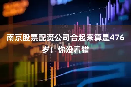 南京股票配资公司合起来算是476岁！你没看错