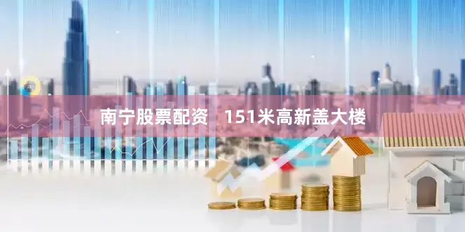 南宁股票配资   151米高新盖大楼