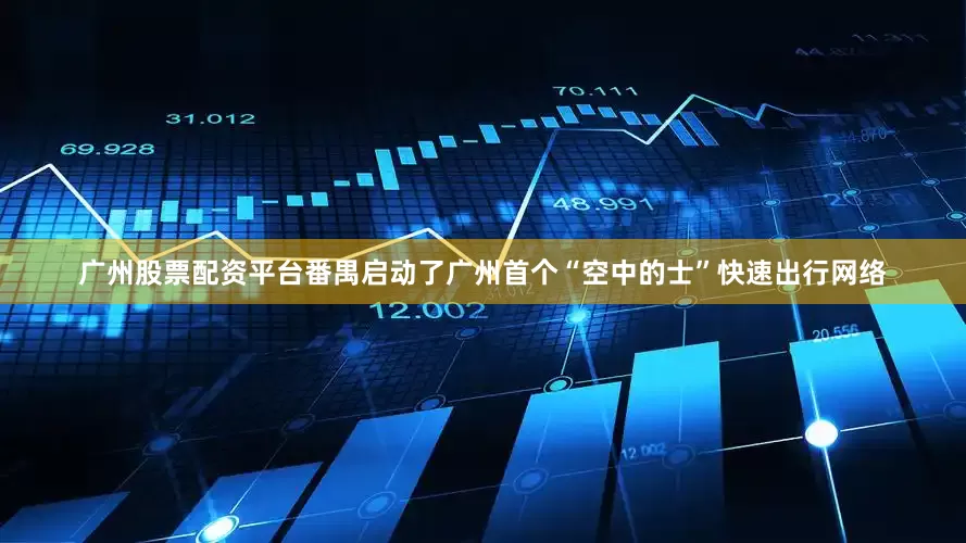 广州股票配资平台番禺启动了广州首个“空中的士”快速出行网络