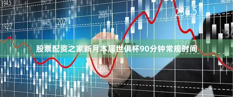 股票配资之家新月本届世俱杯90分钟常规时间