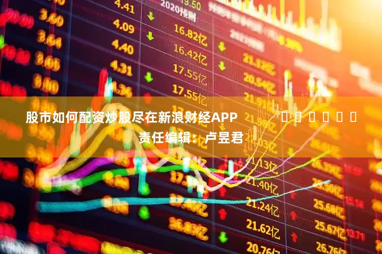 股市如何配资炒股尽在新浪财经APP            						责任编辑：卢昱君