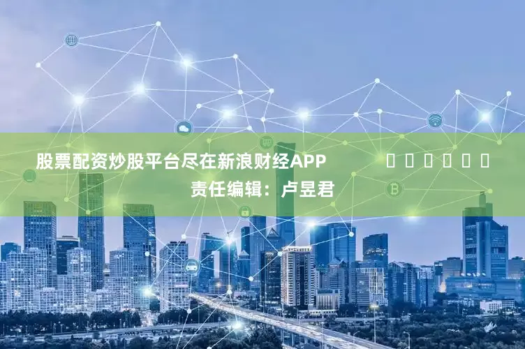 股票配资炒股平台尽在新浪财经APP            						责任编辑：卢昱君