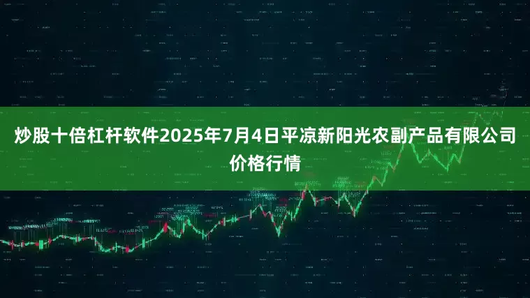 炒股十倍杠杆软件2025年7月4日平凉新阳光农副产品有限公司价格行情