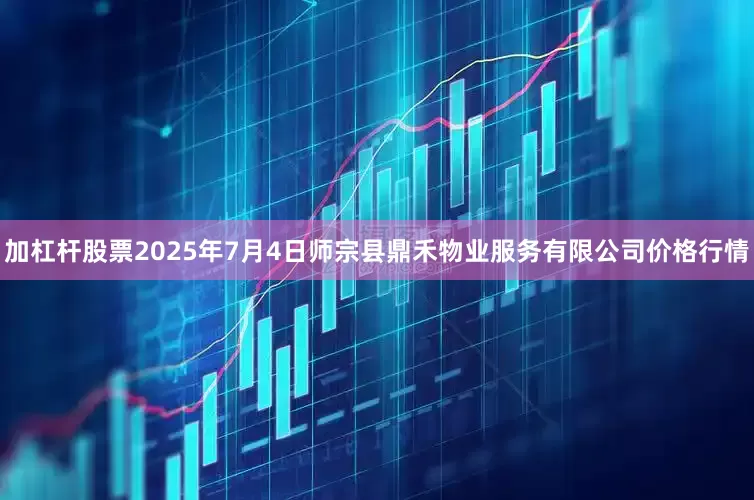 加杠杆股票2025年7月4日师宗县鼎禾物业服务有限公司价格行情