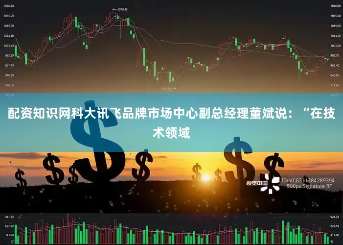 配资知识网科大讯飞品牌市场中心副总经理董斌说：“在技术领域