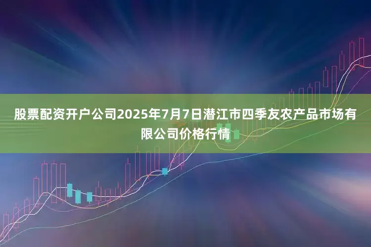 股票配资开户公司2025年7月7日潜江市四季友农产品市场有限公司价格行情