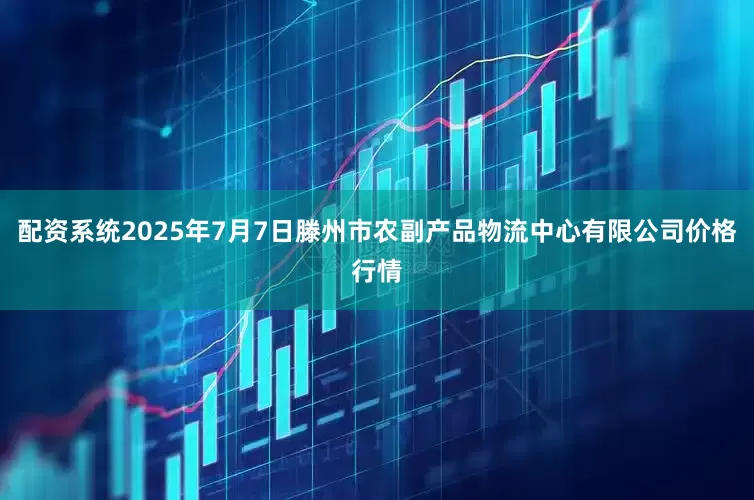 配资系统2025年7月7日滕州市农副产品物流中心有限公司价格行情
