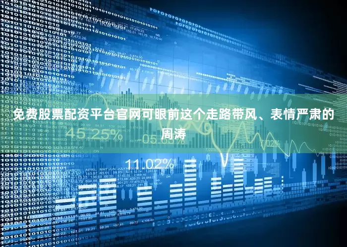 免费股票配资平台官网可眼前这个走路带风、表情严肃的周涛