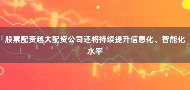 股票配资越大配资公司还将持续提升信息化、智能化水平