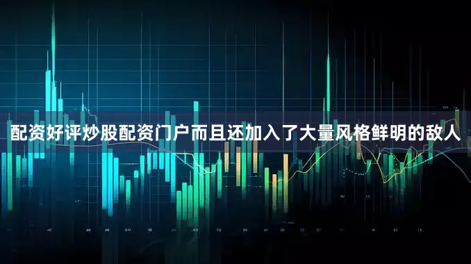 配资好评炒股配资门户而且还加入了大量风格鲜明的敌人