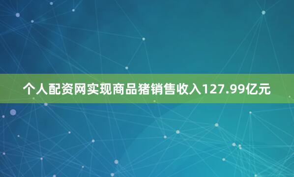 个人配资网实现商品猪销售收入127.99亿元