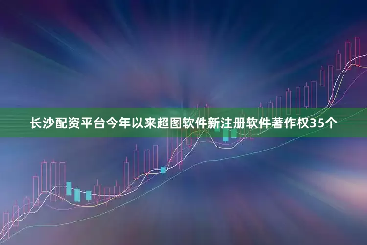 长沙配资平台今年以来超图软件新注册软件著作权35个
