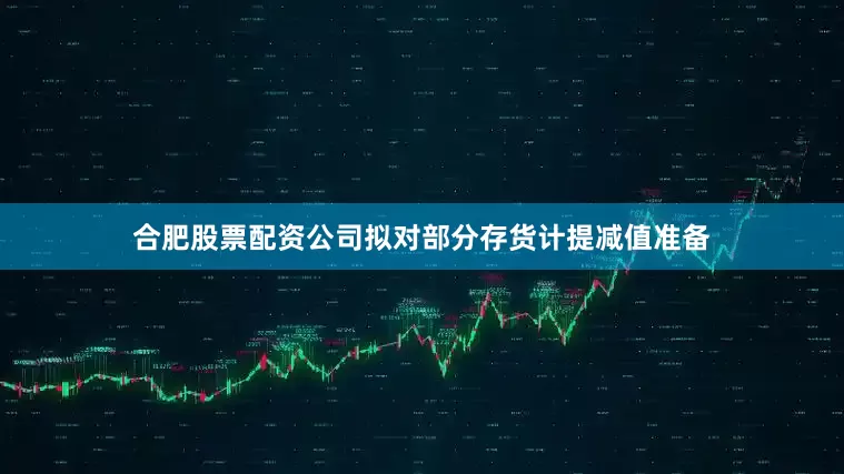 合肥股票配资公司拟对部分存货计提减值准备