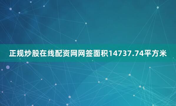 正规炒股在线配资网网签面积14737.74平方米
