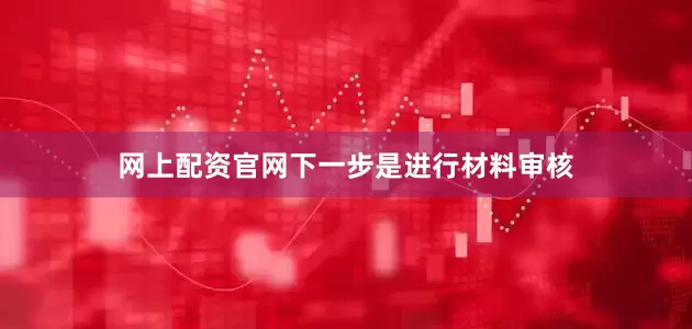 网上配资官网下一步是进行材料审核