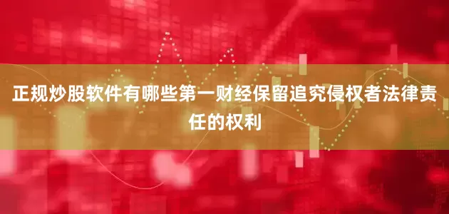 正规炒股软件有哪些第一财经保留追究侵权者法律责任的权利