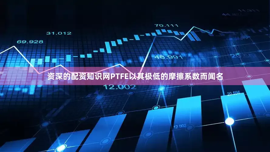 资深的配资知识网PTFE以其极低的摩擦系数而闻名