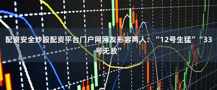 配资安全炒股配资平台门户网网友形容两人：“12号生猛”“33号无敌”