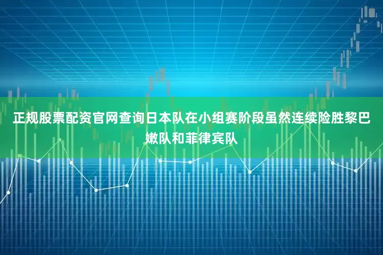 正规股票配资官网查询日本队在小组赛阶段虽然连续险胜黎巴嫩队和菲律宾队