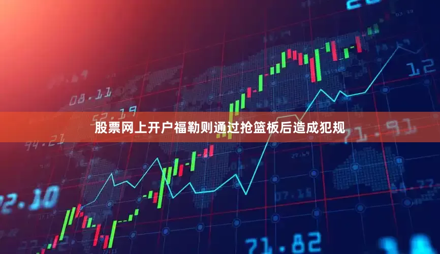 股票网上开户福勒则通过抢篮板后造成犯规