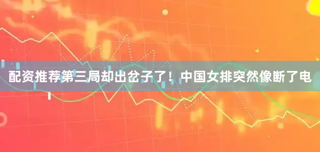 配资推荐第三局却出岔子了！中国女排突然像断了电