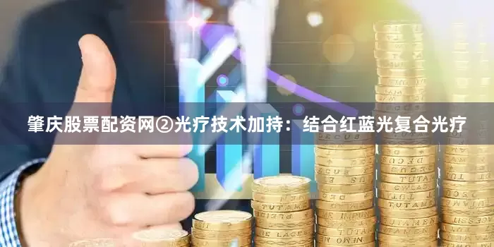 肇庆股票配资网②光疗技术加持：结合红蓝光复合光疗