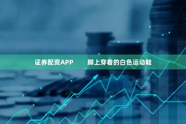 证券配资APP        脚上穿着的白色运动鞋