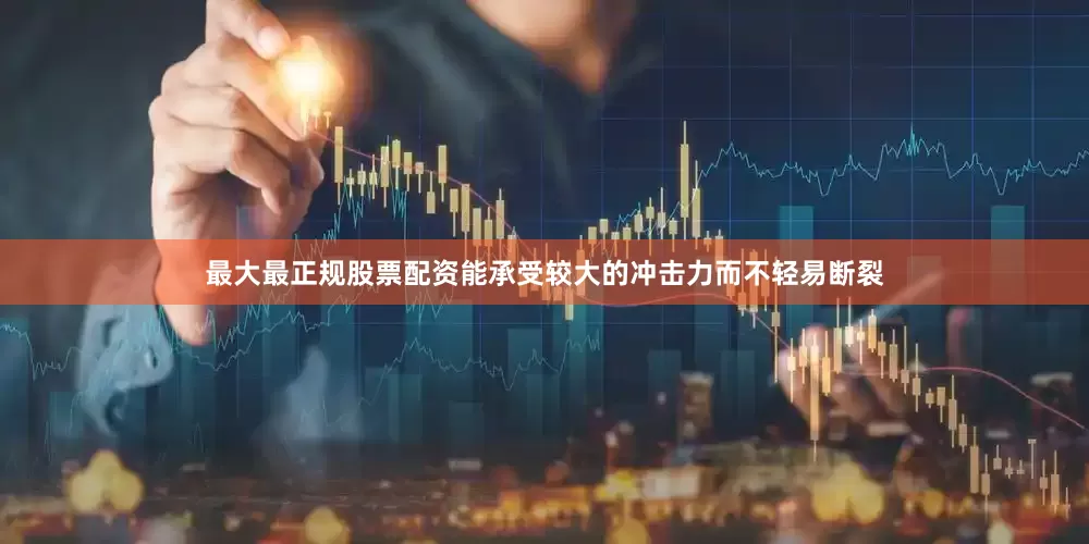 最大最正规股票配资能承受较大的冲击力而不轻易断裂