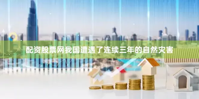 配资股票网我国遭遇了连续三年的自然灾害