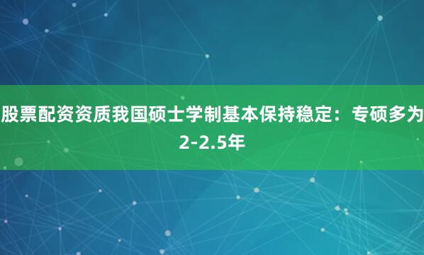 股票配资资质我国硕士学制基本保持稳定：专硕多为2-2.5年