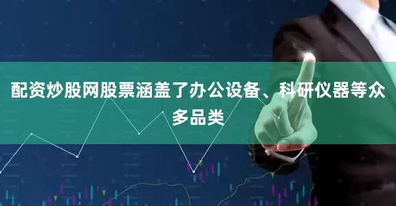 配资炒股网股票涵盖了办公设备、科研仪器等众多品类