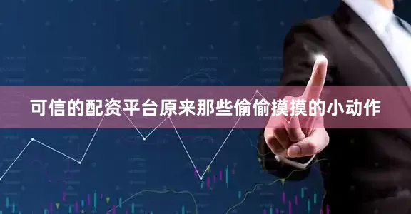 可信的配资平台原来那些偷偷摸摸的小动作