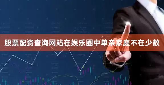 股票配资查询网站在娱乐圈中单亲家庭不在少数